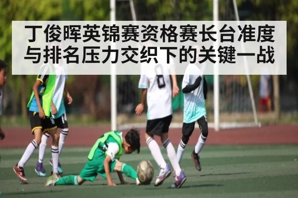 丁俊晖英锦赛资格赛长台准度与排名压力交织下的关键一战